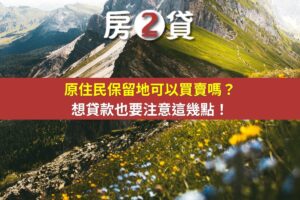 原住民保留地可以買賣嗎？想貸款也要注意這幾點！(示意圖)